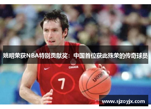 姚明荣获NBA特别贡献奖：中国首位获此殊荣的传奇球员