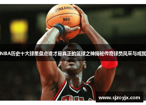 NBA历史十大球星盘点谁才是真正的篮球之神揭秘传奇球员风采与成就